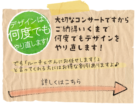 デザインは何度でもやり直します！大切なコンサートですから、ご納得いくまで何度でもデザインをやり直します！