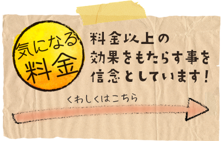 気になる料金！料金以上の効果をもたらすことを信念としています！