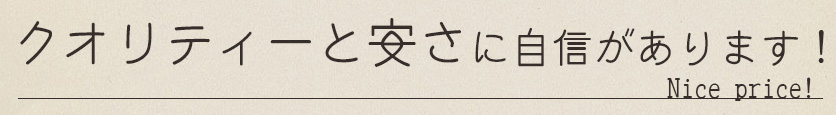 クオリティーと安さに自信があります！